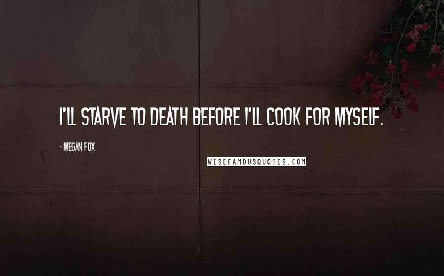 Megan Fox Quotes: I'll starve to death before I'll cook for myself.