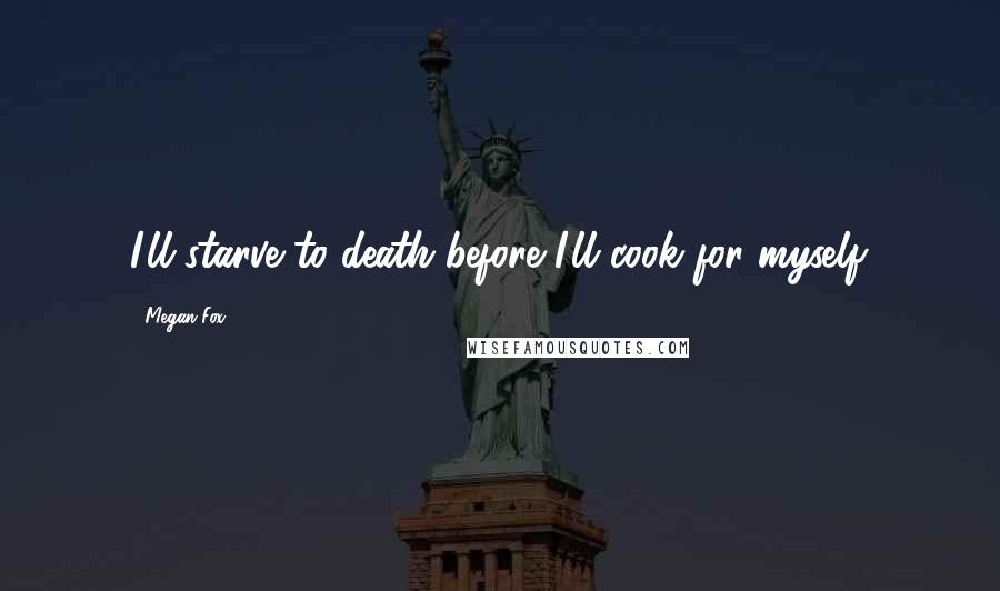 Megan Fox Quotes: I'll starve to death before I'll cook for myself.