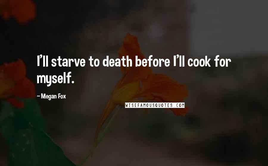 Megan Fox Quotes: I'll starve to death before I'll cook for myself.