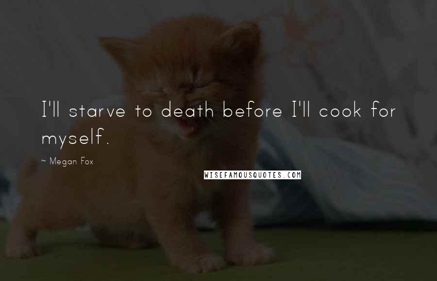 Megan Fox Quotes: I'll starve to death before I'll cook for myself.