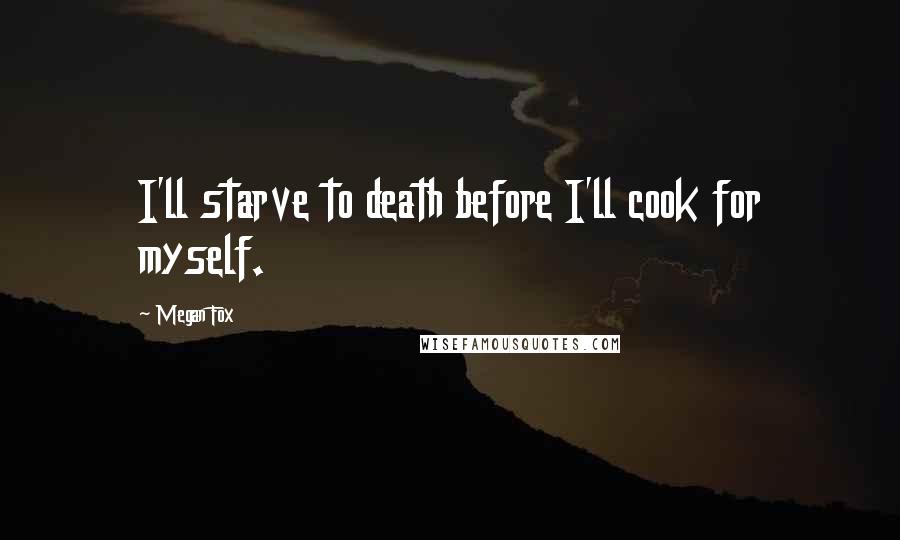 Megan Fox Quotes: I'll starve to death before I'll cook for myself.