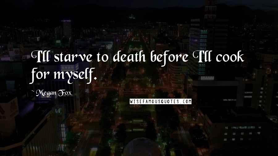 Megan Fox Quotes: I'll starve to death before I'll cook for myself.