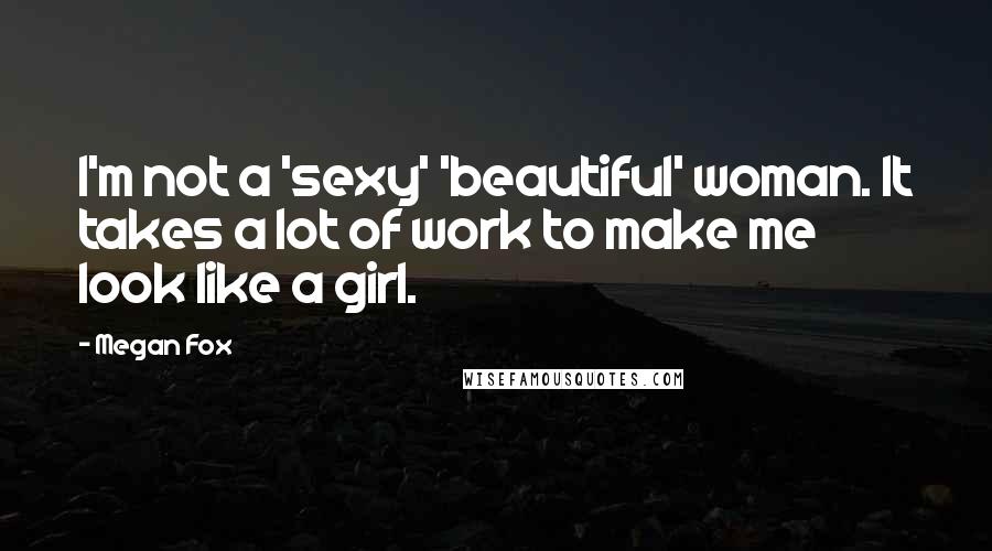 Megan Fox Quotes: I'm not a 'sexy' 'beautiful' woman. It takes a lot of work to make me look like a girl.