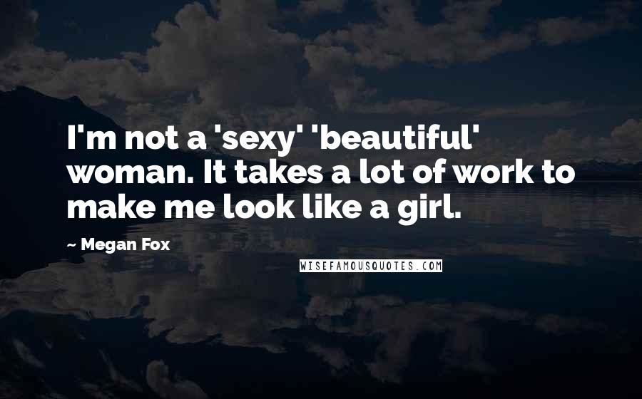 Megan Fox Quotes: I'm not a 'sexy' 'beautiful' woman. It takes a lot of work to make me look like a girl.