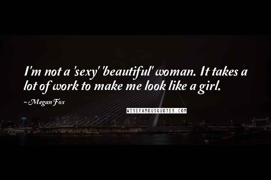 Megan Fox Quotes: I'm not a 'sexy' 'beautiful' woman. It takes a lot of work to make me look like a girl.