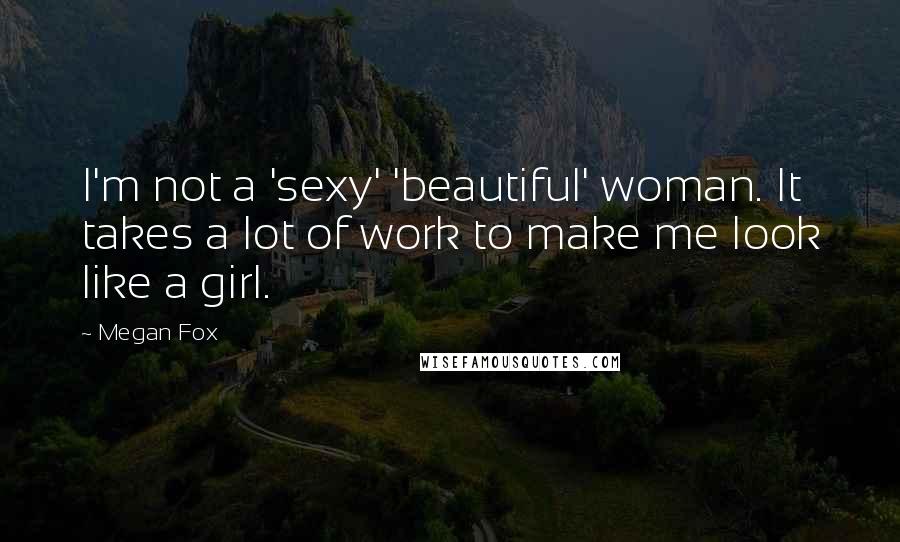 Megan Fox Quotes: I'm not a 'sexy' 'beautiful' woman. It takes a lot of work to make me look like a girl.