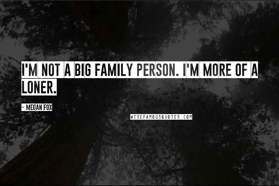 Megan Fox Quotes: I'm not a big family person. I'm more of a loner.