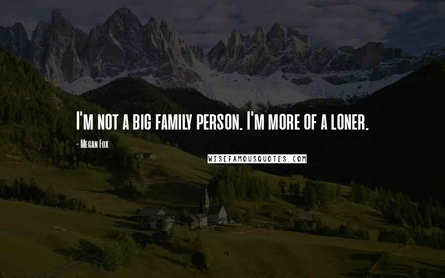 Megan Fox Quotes: I'm not a big family person. I'm more of a loner.