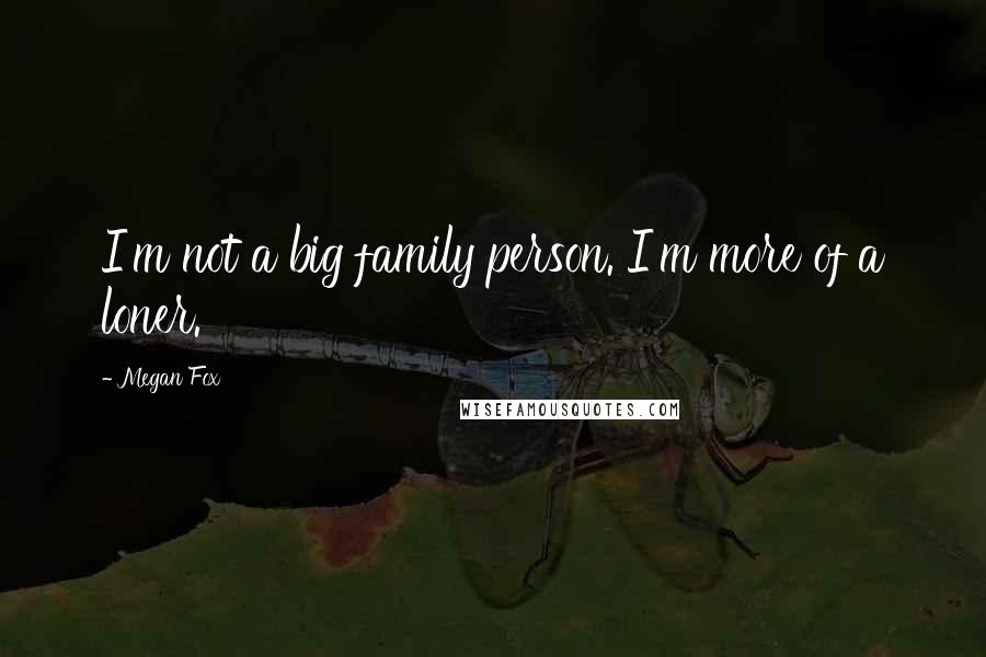 Megan Fox Quotes: I'm not a big family person. I'm more of a loner.