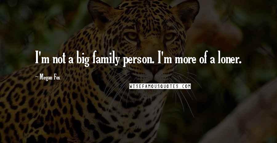 Megan Fox Quotes: I'm not a big family person. I'm more of a loner.