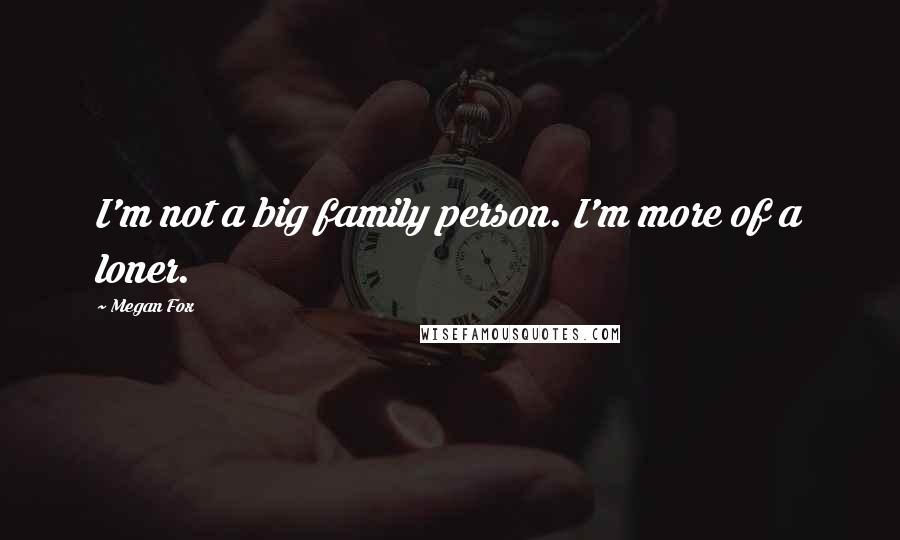 Megan Fox Quotes: I'm not a big family person. I'm more of a loner.