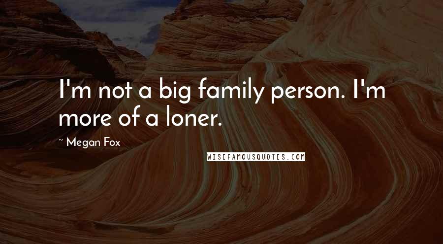 Megan Fox Quotes: I'm not a big family person. I'm more of a loner.