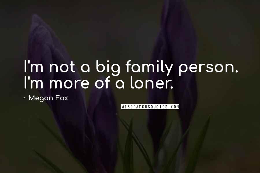 Megan Fox Quotes: I'm not a big family person. I'm more of a loner.