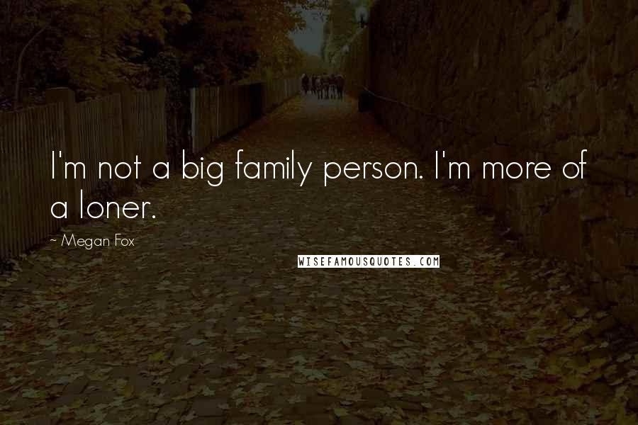 Megan Fox Quotes: I'm not a big family person. I'm more of a loner.