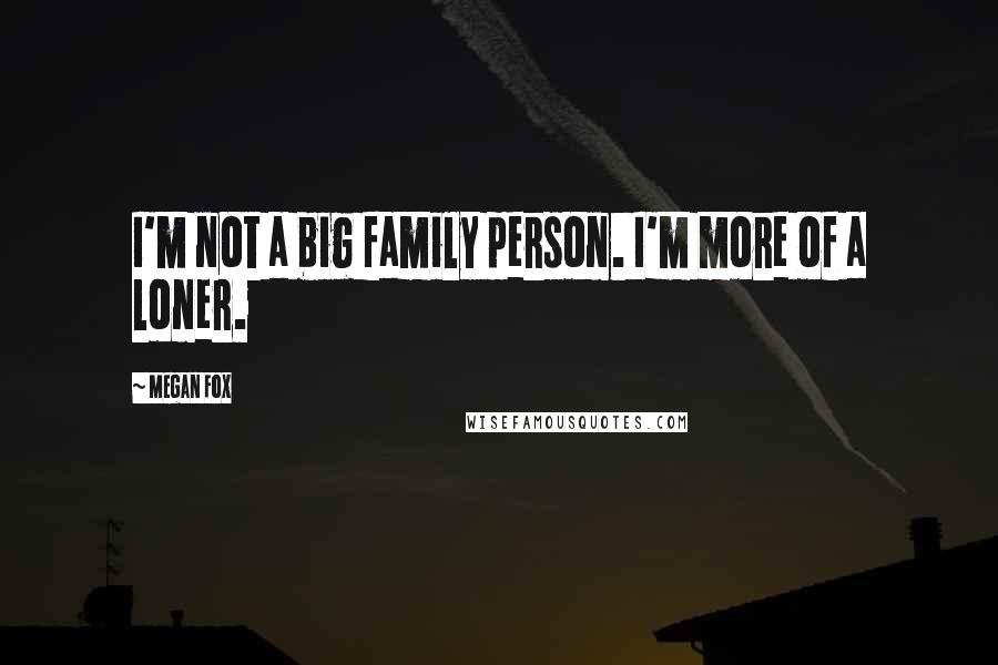 Megan Fox Quotes: I'm not a big family person. I'm more of a loner.