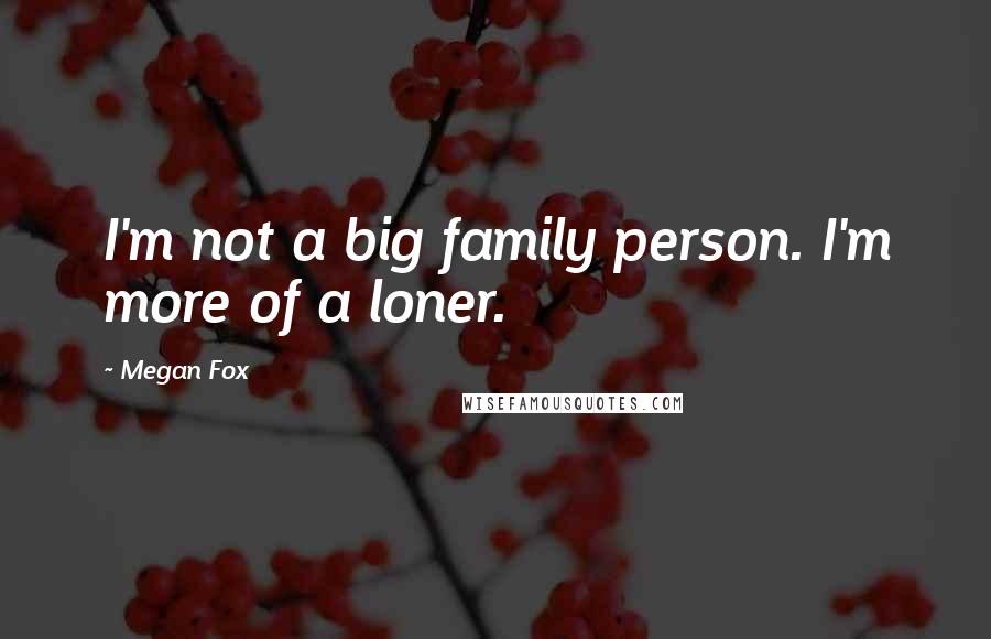 Megan Fox Quotes: I'm not a big family person. I'm more of a loner.