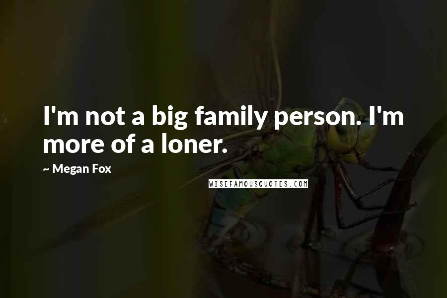 Megan Fox Quotes: I'm not a big family person. I'm more of a loner.