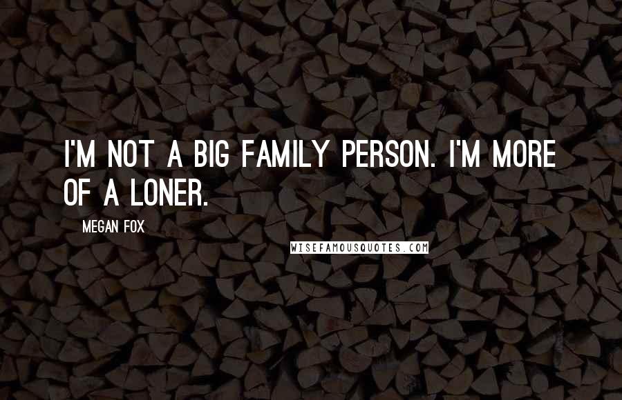 Megan Fox Quotes: I'm not a big family person. I'm more of a loner.