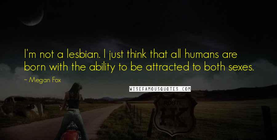 Megan Fox Quotes: I'm not a lesbian. I just think that all humans are born with the ability to be attracted to both sexes.
