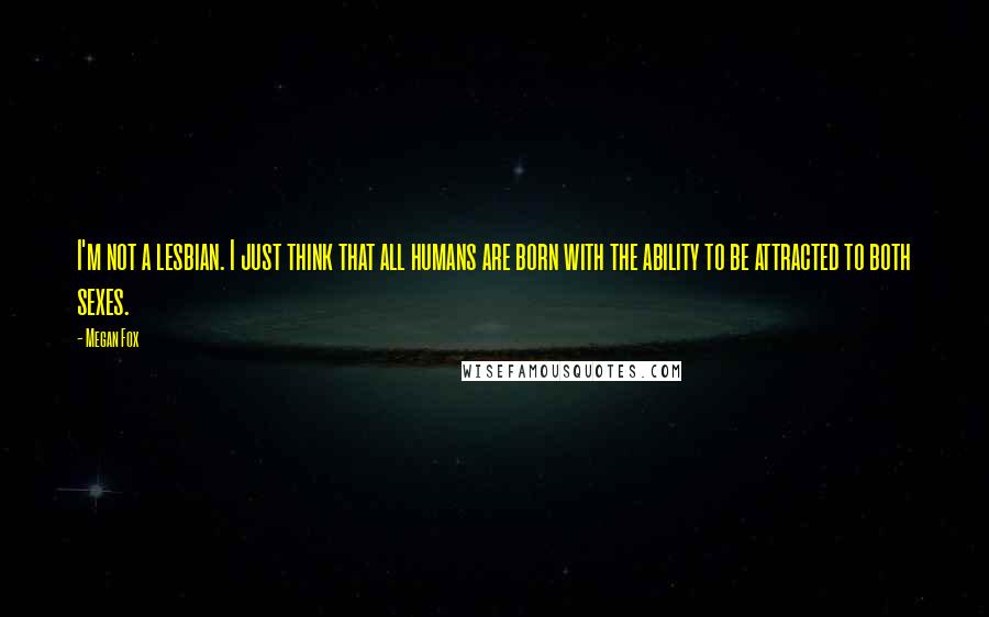 Megan Fox Quotes: I'm not a lesbian. I just think that all humans are born with the ability to be attracted to both sexes.