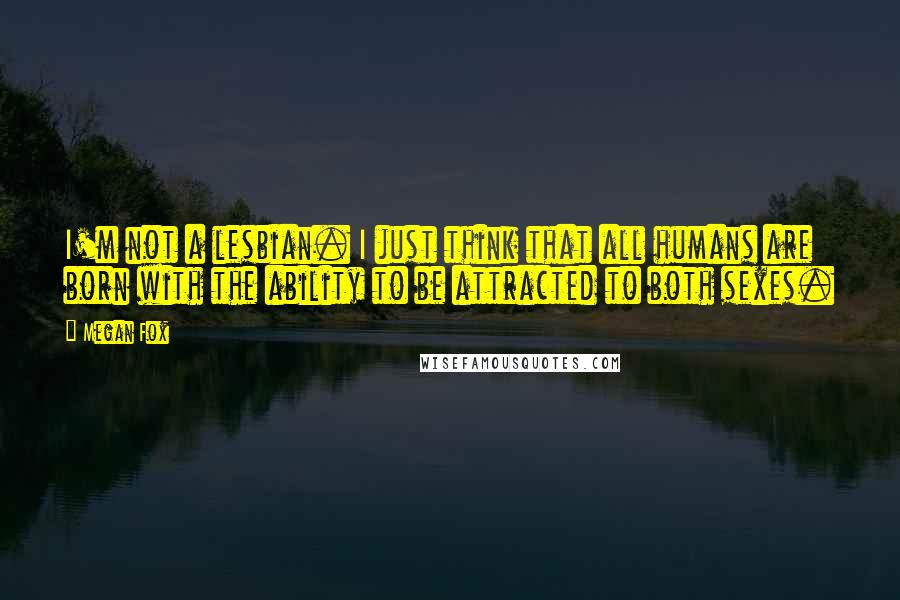 Megan Fox Quotes: I'm not a lesbian. I just think that all humans are born with the ability to be attracted to both sexes.