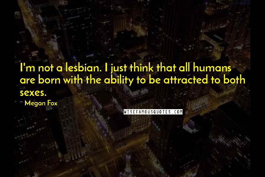 Megan Fox Quotes: I'm not a lesbian. I just think that all humans are born with the ability to be attracted to both sexes.