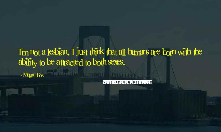 Megan Fox Quotes: I'm not a lesbian. I just think that all humans are born with the ability to be attracted to both sexes.