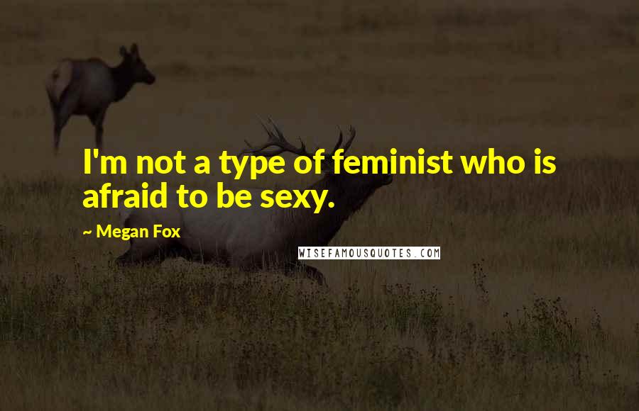 Megan Fox Quotes: I'm not a type of feminist who is afraid to be sexy.