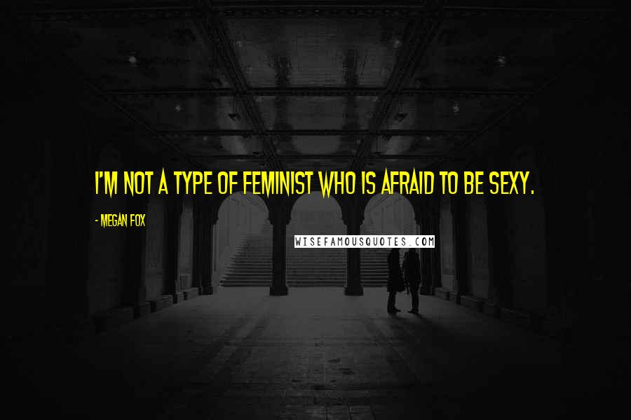 Megan Fox Quotes: I'm not a type of feminist who is afraid to be sexy.