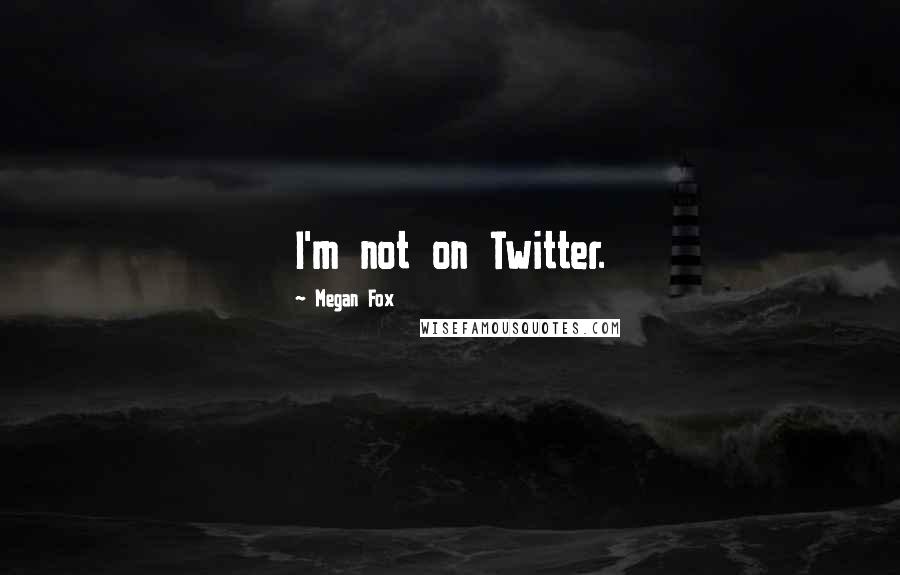 Megan Fox Quotes: I'm not on Twitter.