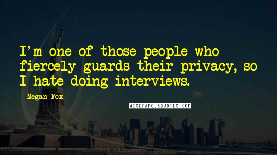 Megan Fox Quotes: I'm one of those people who fiercely guards their privacy, so I hate doing interviews.