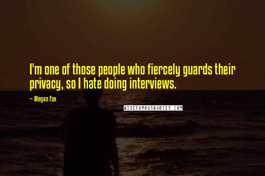 Megan Fox Quotes: I'm one of those people who fiercely guards their privacy, so I hate doing interviews.