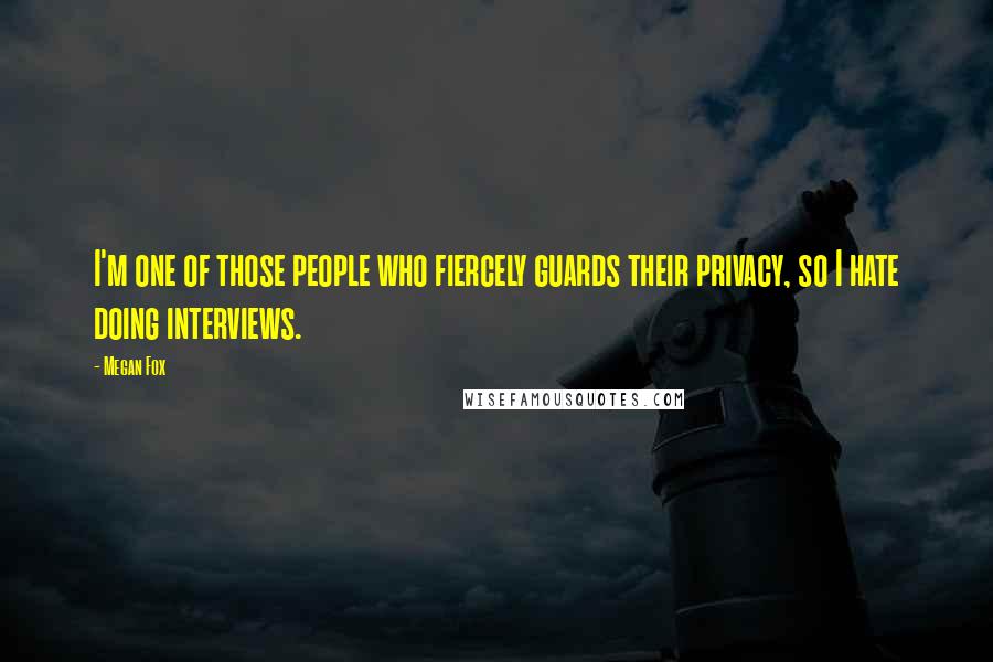 Megan Fox Quotes: I'm one of those people who fiercely guards their privacy, so I hate doing interviews.