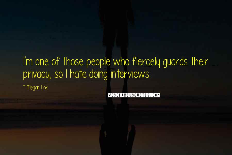 Megan Fox Quotes: I'm one of those people who fiercely guards their privacy, so I hate doing interviews.