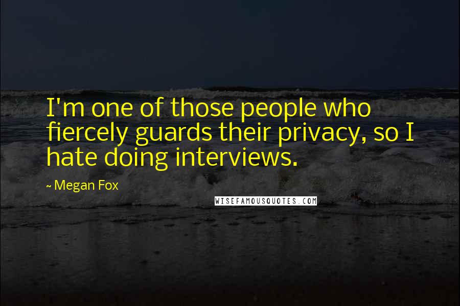 Megan Fox Quotes: I'm one of those people who fiercely guards their privacy, so I hate doing interviews.