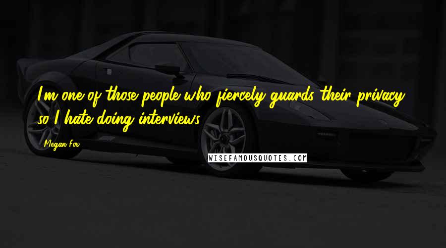 Megan Fox Quotes: I'm one of those people who fiercely guards their privacy, so I hate doing interviews.