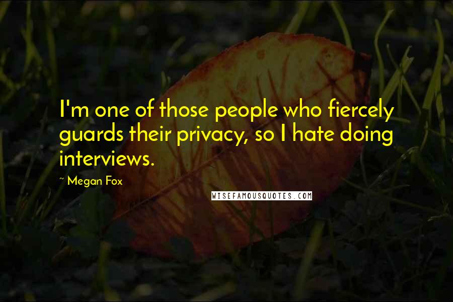 Megan Fox Quotes: I'm one of those people who fiercely guards their privacy, so I hate doing interviews.