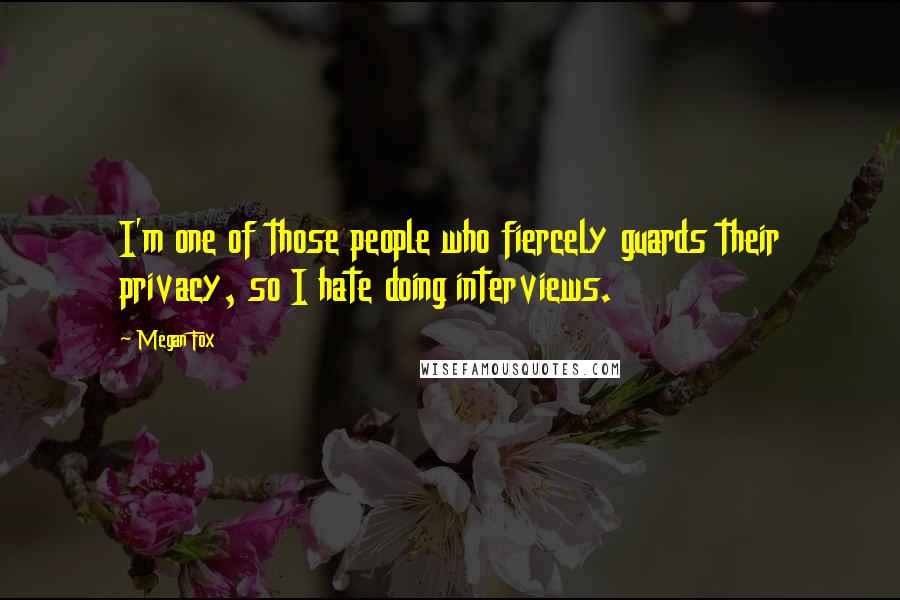 Megan Fox Quotes: I'm one of those people who fiercely guards their privacy, so I hate doing interviews.