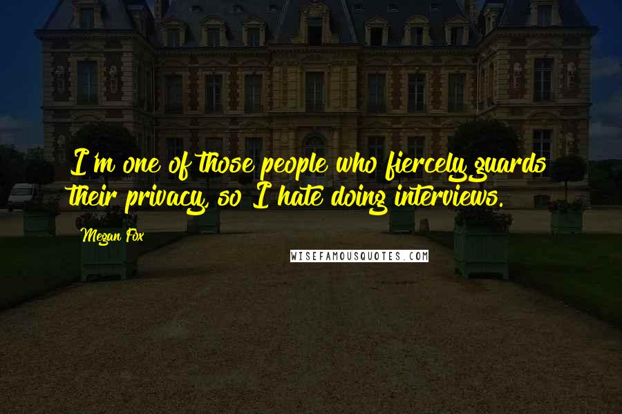 Megan Fox Quotes: I'm one of those people who fiercely guards their privacy, so I hate doing interviews.