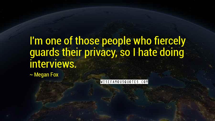 Megan Fox Quotes: I'm one of those people who fiercely guards their privacy, so I hate doing interviews.