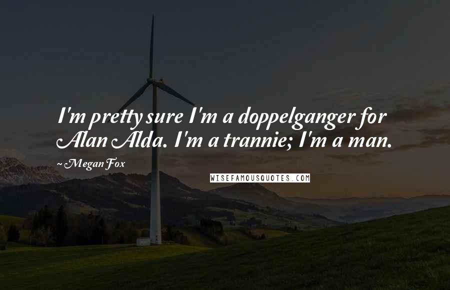 Megan Fox Quotes: I'm pretty sure I'm a doppelganger for Alan Alda. I'm a trannie; I'm a man.