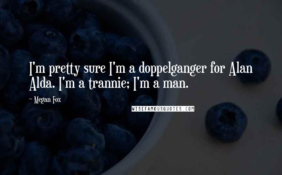 Megan Fox Quotes: I'm pretty sure I'm a doppelganger for Alan Alda. I'm a trannie; I'm a man.