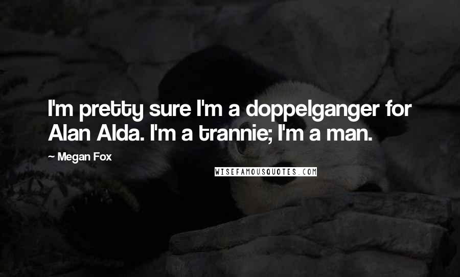 Megan Fox Quotes: I'm pretty sure I'm a doppelganger for Alan Alda. I'm a trannie; I'm a man.