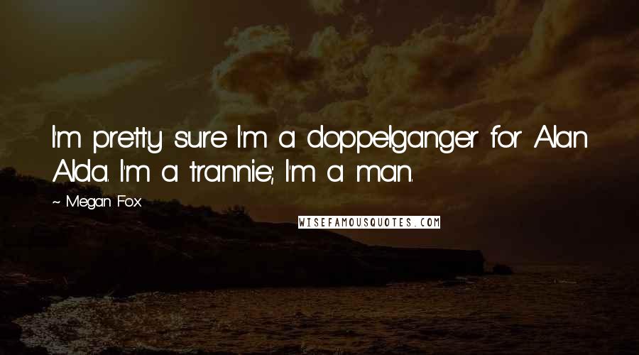 Megan Fox Quotes: I'm pretty sure I'm a doppelganger for Alan Alda. I'm a trannie; I'm a man.