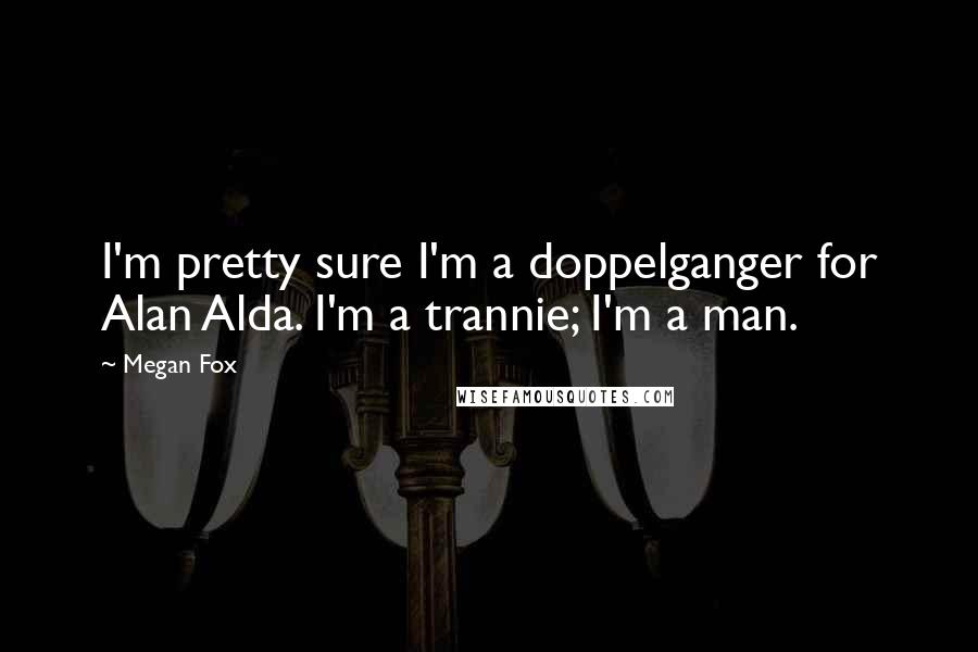 Megan Fox Quotes: I'm pretty sure I'm a doppelganger for Alan Alda. I'm a trannie; I'm a man.