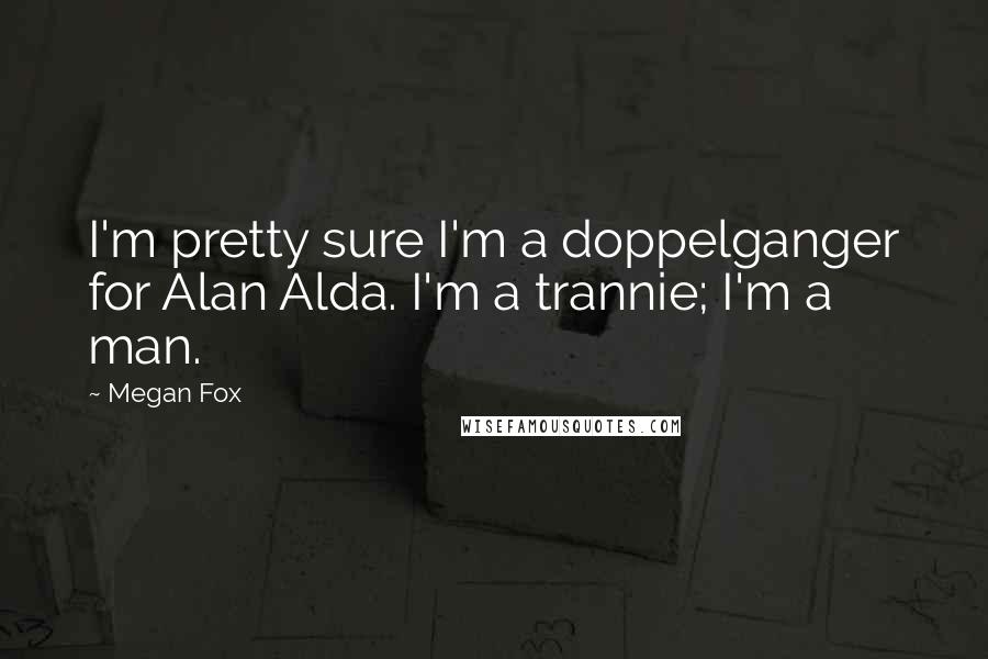 Megan Fox Quotes: I'm pretty sure I'm a doppelganger for Alan Alda. I'm a trannie; I'm a man.