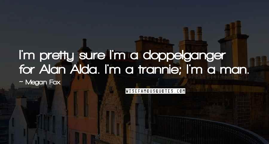 Megan Fox Quotes: I'm pretty sure I'm a doppelganger for Alan Alda. I'm a trannie; I'm a man.