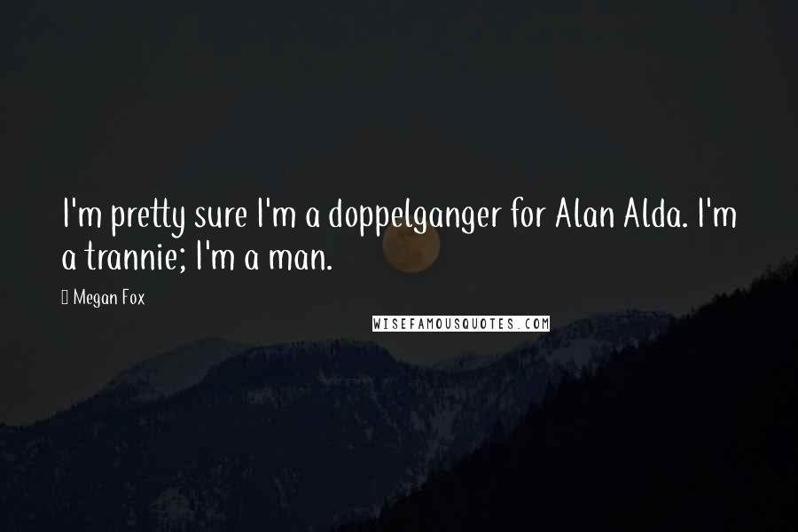 Megan Fox Quotes: I'm pretty sure I'm a doppelganger for Alan Alda. I'm a trannie; I'm a man.