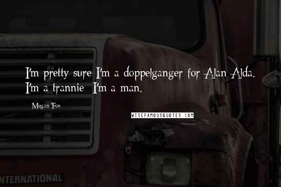 Megan Fox Quotes: I'm pretty sure I'm a doppelganger for Alan Alda. I'm a trannie; I'm a man.