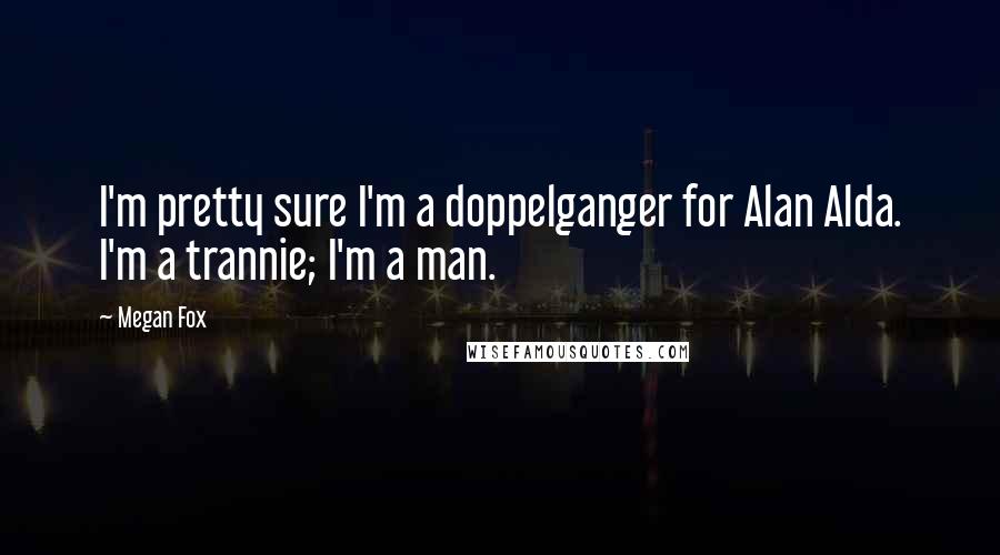 Megan Fox Quotes: I'm pretty sure I'm a doppelganger for Alan Alda. I'm a trannie; I'm a man.